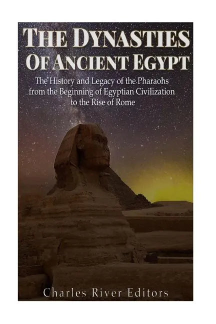 The Dynasties of Ancient Egypt: The History and Legacy of the Pharaohs from the Beginning of Egyptian Civilization to the Rise of Rome - Paperback