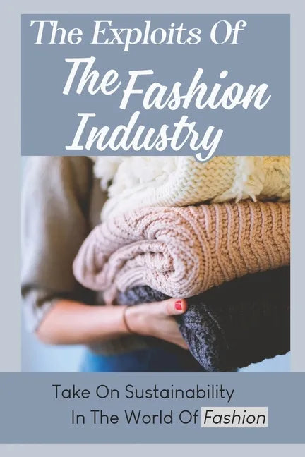 The Exploits Of The Fashion Industry: Take On Sustainability In The World Of Fashion - Paperback