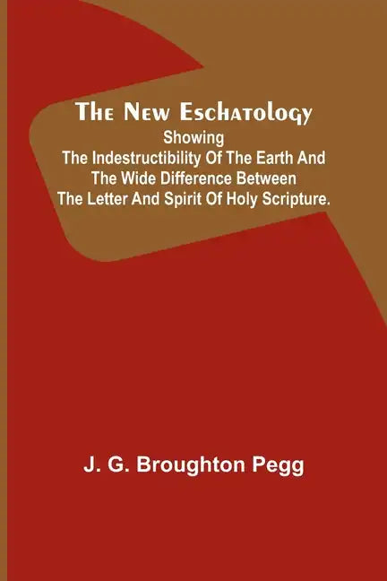 The New Eschatology; Showing the Indestructibility of the Earth and the Wide Difference Between the Letter and Spirit of Holy Scripture. - Paperback