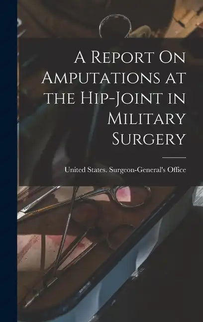 A Report On Amputations at the Hip-Joint in Military Surgery - Hardcover