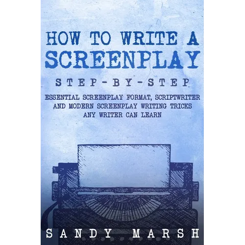 How to Write a Screenplay: Step-by-Step Essential Screenplay Format, Scriptwriter and Modern Screenplay Writing Tricks Any Writer Can Learn - Paperback