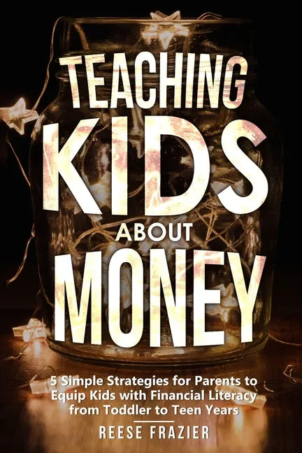 Teaching Kids About Money: 5 Simple Strategies for Parents to Equip Kids with Financial Literacy from Toddler to Teen Years - Paperback