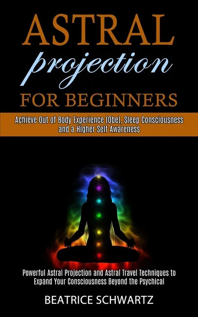 Astral Projection for Beginners: Powerful Astral Projection and Astral Travel Techniques to Expand Your Consciousness Beyond the Psychical (Achieve Ou - Paperback
