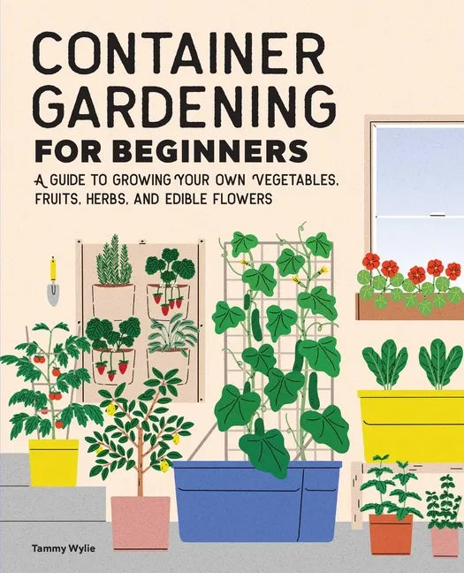 Container Gardening for Beginners: A Guide to Growing Your Own Vegetables, Fruits, Herbs, and Edible Flowers - Paperback
