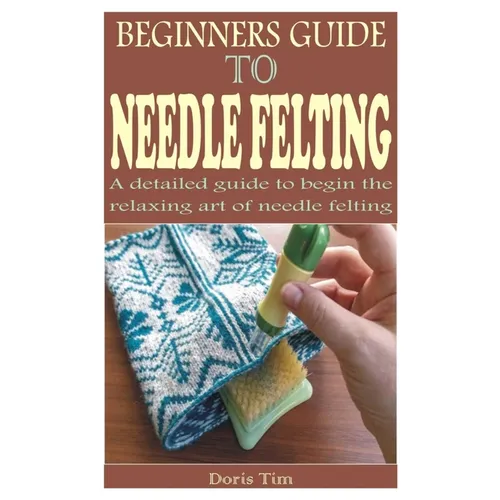 Beginners Guide to Needle Felting: A detailed guide to begin the relaxing art of needle felting - Paperback