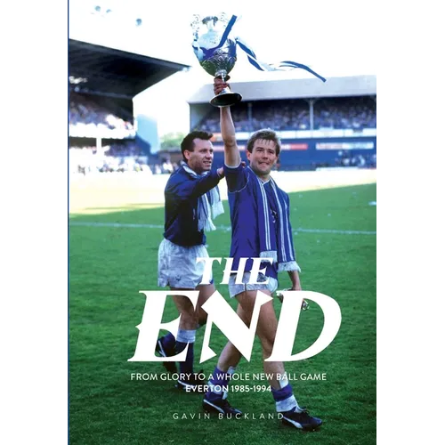 The End: From Glory to a Whole New Ball Game. Everton 1985-1994: Everton: 1985-1994 - Hardcover