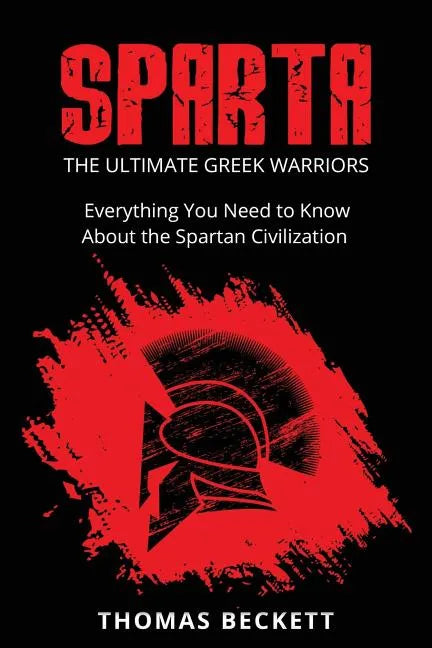 Sparta: The Ultimate Greek Warriors: Everything You Need To Know About the Spartan Civilization - Paperback