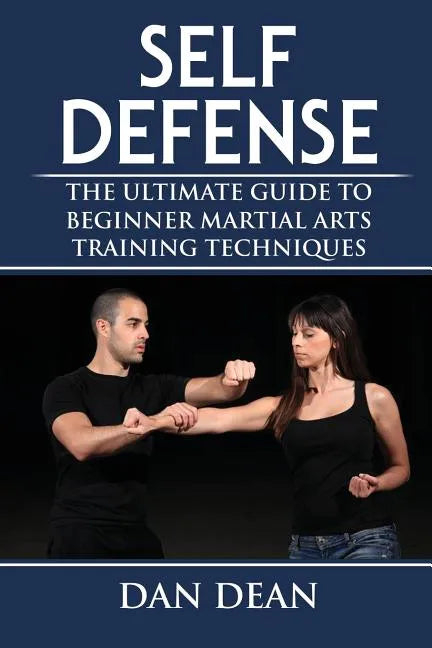 Self-Defense: The Ultimate Guide To Beginner Martial Arts Training Techniques - Paperback