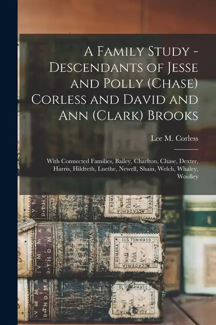 A Family Study - Descendants of Jesse and Polly (Chase) Corless and David and Ann (Clark) Brooks: With Connected Families, Bailey, Charlton, Chase, De - Paperback