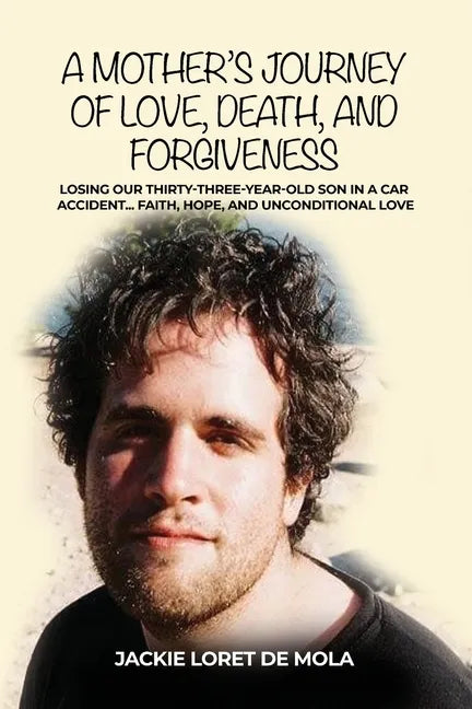 A Mother's Journey of Love, Death, and Forgiveness: Losing Our Thirty-Three-Year-Old Son in a Car Accident... Faith, Hope, and Unconditional Love - Paperback
