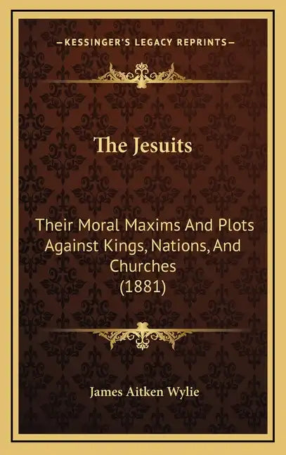 The Jesuits: Their Moral Maxims And Plots Against Kings, Nations, And Churches (1881) - Hardcover