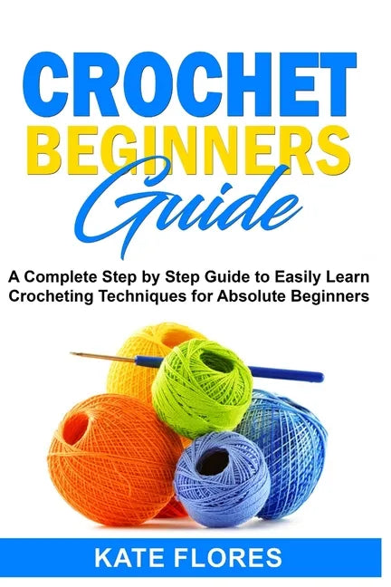 Crochet Beginners Guide: A Complete Step by Step Guide to Easily Learn Crocheting Techniques for Absolute Beginners. Includes Illustrations and - Paperback