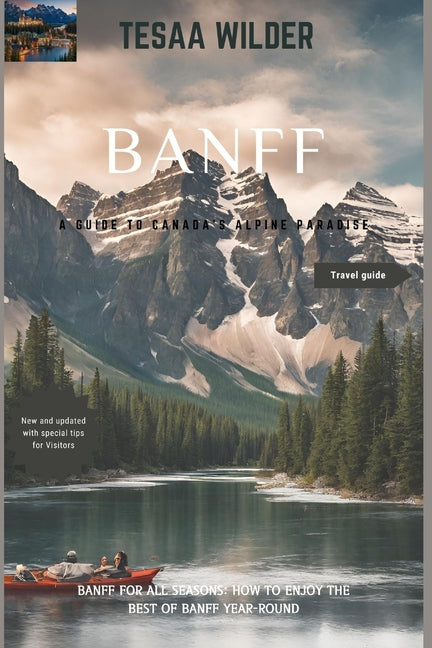 Banff: A Guide to Canada's Alpine Paradise: Banff for All Seasons: How to Enjoy the Best of Banff Year-Round.updated version. New tips - Paperback