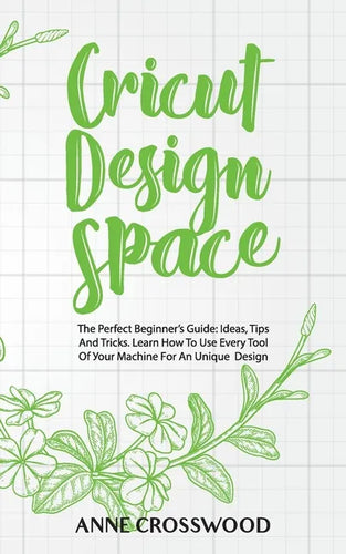 Cricut Design Space: The Perfect Beginner's Guide: Ideas, Tіps And Tricks. Learn How To Use Every Tool Of Уоur Mа&# - Paperback