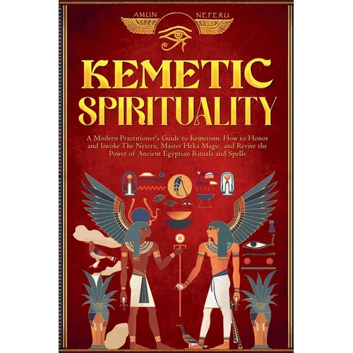 Kemetic Spirituality: A Modern Practitioner's Guide to Kemetism: How to Honor and Invoke The Neteru, Master Heka Magic, and Revive the Power - Paperback