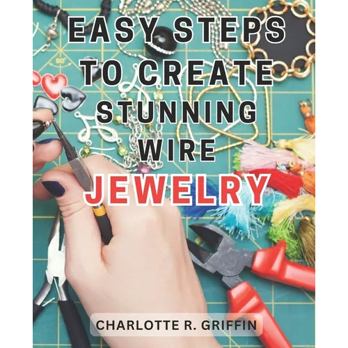 Easy Steps to Create Stunning Wire Jewelry: Wire Jewelry Mastery Unlock Your Creative Potential and Create Exquisite Wire and Beaded Jewelry with Prof - Paperback
