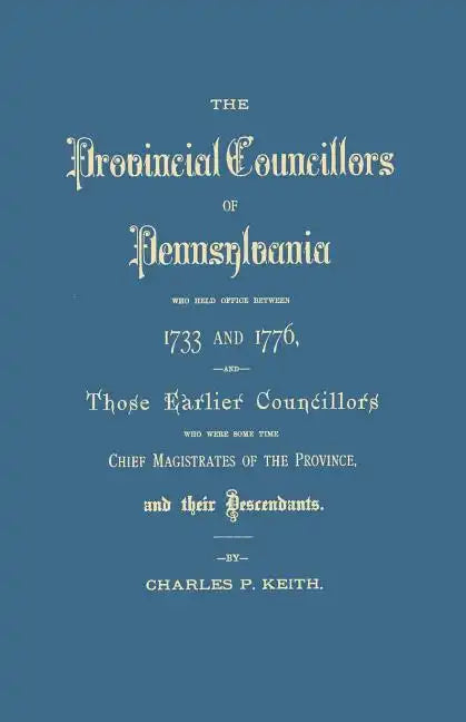 Provincial Councillors of Pennsylvania, Who Held Office Between 1733 and 1776, and Those Earlier Councillors Who Were Some Time Chief Magistrates of t - Paperback