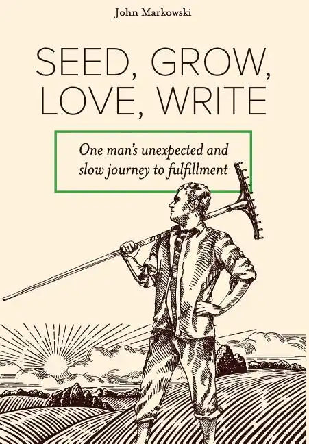 Seed, Grow, Love, Write: One man's unexpected and slow journey to fulfillment - Hardcover