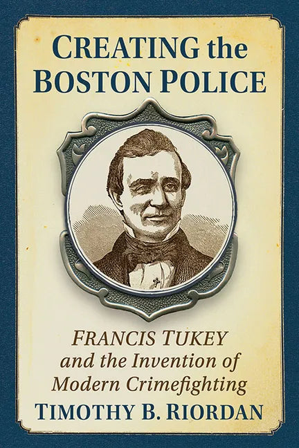 Creating the Boston Police: Francis Tukey and the Invention of Modern Crime Fighting - Paperback