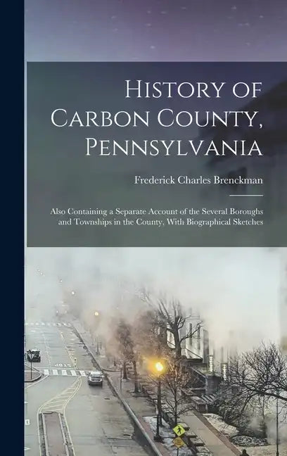 History of Carbon County, Pennsylvania: Also Containing a Separate Account of the Several Boroughs and Townships in the County, With Biographical Sket - Hardcover