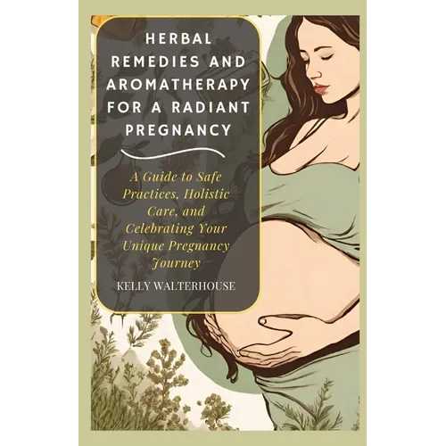 Herbal Remedies and Aromatherapy for a Radiant Pregnancy: A Guide to Safe Practice, Holistic Care and Celebrating Your Unique Pregnancy Journey - Paperback