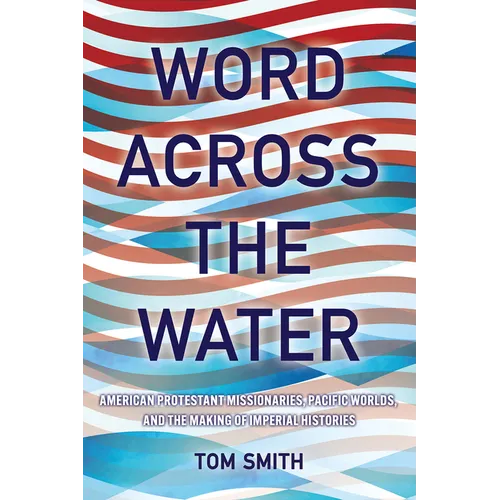 Word Across the Water: American Protestant Missionaries, Pacific Worlds, and the Making of Imperial Histories - Paperback
