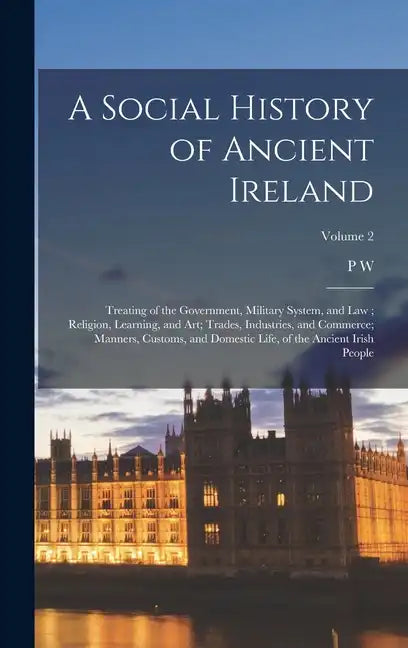 A Social History of Ancient Ireland: Treating of the Government, Military System, and law; Religion, Learning, and art; Trades, Industries, and Commer - Hardcover