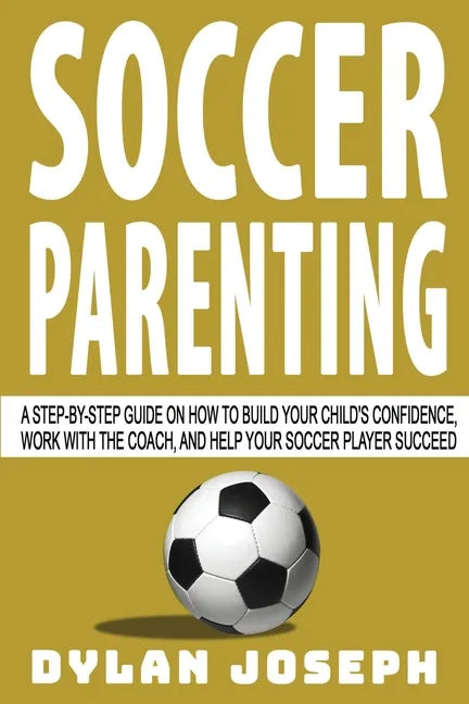Soccer Parenting: A Step-by-Step Guide on How to Build Your Child's Confidence, Work with the Coach, and Help Your Soccer Player Succeed - Paperback