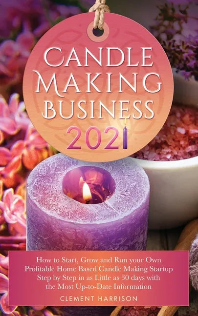Candle Making Business 2021: How to Start, Grow and Run Your Own Profitable Home Based Candle Startup Step by Step in as Little as 30 Days With the Mo - Paperback