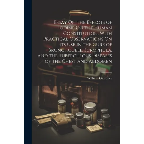 Essay On the Effects of Iodine On the Human Constitution, With Practical Observations On Its Use in the Cure of Bronchocele, Scrophula, and the Tuberc - Paperback