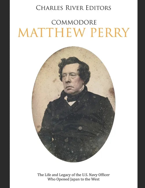 Commodore Matthew Perry: The Life and Legacy of the U.S. Navy Officer Who Opened Japan to the West - Paperback