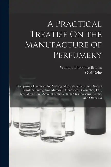 A Practical Treatise On the Manufacture of Perfumery: Comprising Directions for Making All Kinds of Perfumes, Sachet Powders, Fumigating Materials, De - Paperback