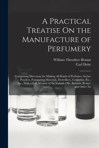 A Practical Treatise On the Manufacture of Perfumery: Comprising Directions for Making All Kinds of Perfumes, Sachet Powders, Fumigating Materials, De - Paperback