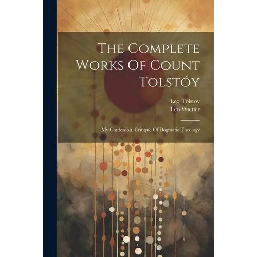 The Complete Works Of Count Tolstóy: My Confession. Critique Of Dogmatic Theology - Paperback