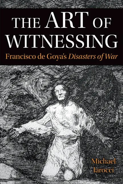 The Art of Witnessing: Francisco de Goya's Disasters of War - Paperback