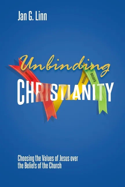 Unbinding Christianity: Choosing the Values of Jesus over the Beliefs of the Church - Paperback