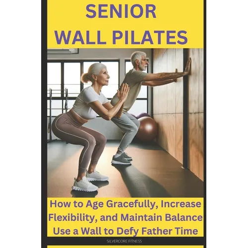 Senior Wall Pilates: How to Age Gracefully, Increase Flexibility, and Maintain Balance Use a Wall to Defy Father Time - Paperback