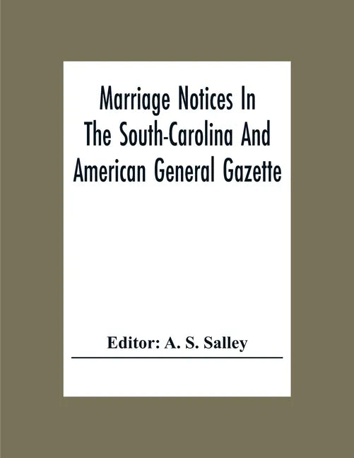 Marriage Notices In The South-Carolina And American General Gazette; From May 30, 1766 To February 28, 1781; And In Its Successor The Royal Gazette (1 - Paperback