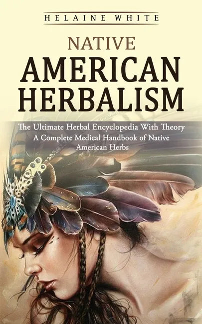 Native American Herbalism: The Ultimate Herbal Encyclopedia With Theory (A Complete Medical Handbook of Native American Herbs) - Paperback