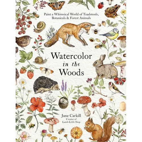 Watercolor in the Woods: Paint a Whimsical World of Forest Animals, Botanicals, Toadstools and More - Paperback