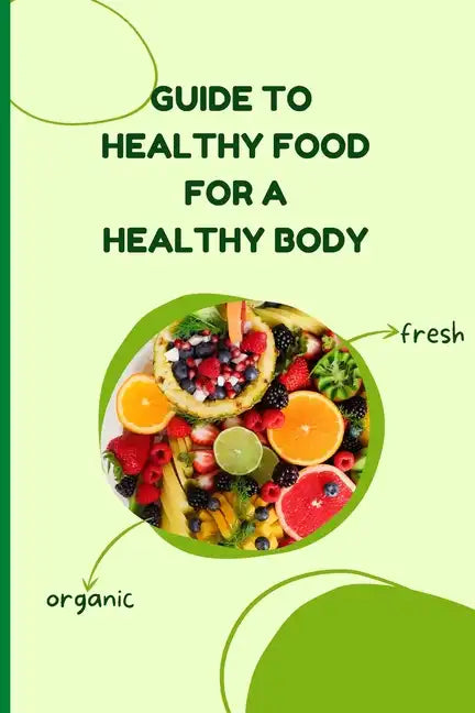 Healthy Food for a Heathy Body (Guide): Learn How to Create Nutritious Meals/ Choose Healthier Foods, and Eat Well to Maintain your Happiness and Heal - Paperback