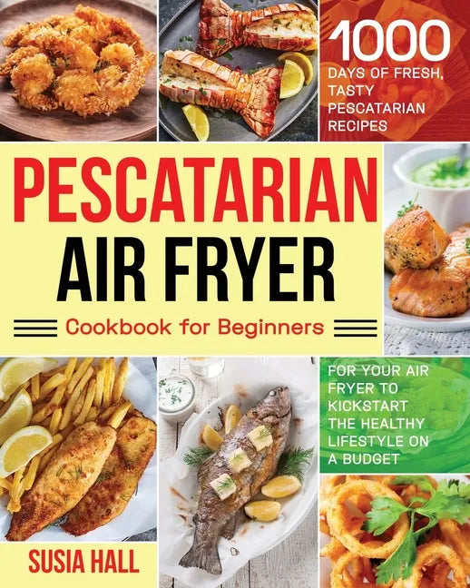 Pescatarian Air Fryer Cookbook for Beginners: 1000 Days of Fresh, Tasty Pescatarian Recipes for Your Air Fryer to Kickstart The Healthy Lifestyle on A - Paperback