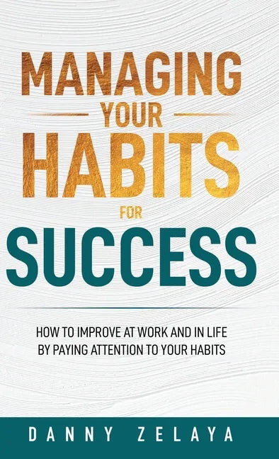 Managing Your Habits for Success: How to Improve at Work and in Life by Paying Attention to Your Habits - Hardcover
