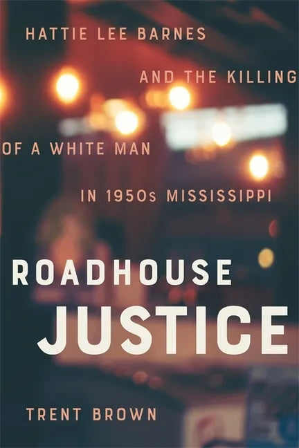 Roadhouse Justice: Hattie Lee Barnes and the Killing of a White Man in 1950s Mississippi - Hardcover
