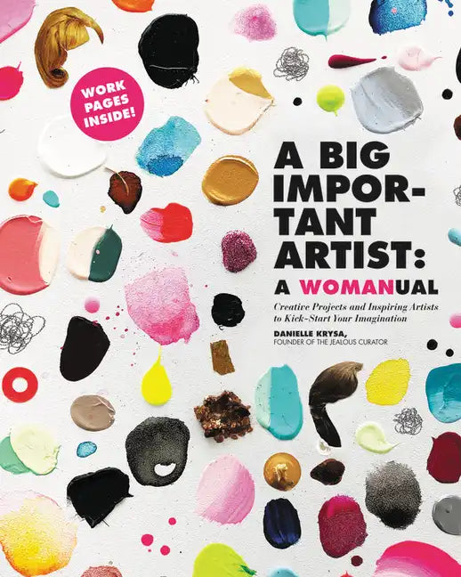 A Big Important Artist: A Womanual: Creative Projects and Inspiring Artists to Kick-Start Your Imagination - Paperback