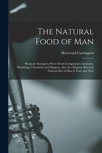 The Natural Food of Man: Being an Attempt to Prove From Comparative Anatomy, Physiology, Chemistry and Hygiene, That the Original, Best and Nat - Paperback