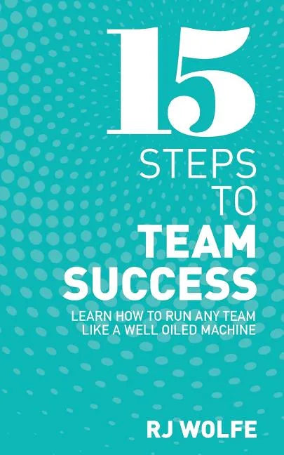 15 Steps to Team Success: Learn How to Run Any Team Like a Well-Oiled Machine - Paperback