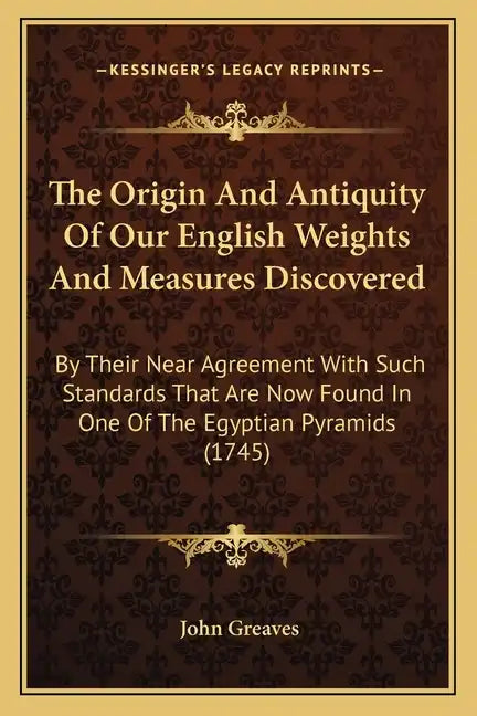 The Origin And Antiquity Of Our English Weights And Measures Discovered: By Their Near Agreement With Such Standards That Are Now Found In One Of The - Paperback