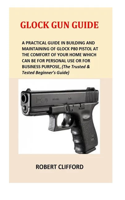 Glock Gun Guide: A Practical Guide In Building And Maintaining Of Glock P80 Pistol At The Comfort Of Your Home Which Can Be For Persona - Paperback