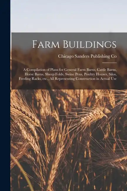 Farm Buildings; a Compilation of Plans for General Farm Barns, Cattle Barns, Horse Barns, Sheep Folds, Swine Pens, Poultry Houses, Silos, Feeding Rack - Paperback